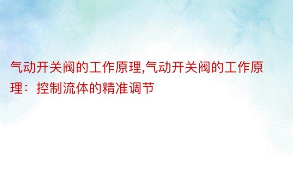 气动开关阀的工作原理，气动开关阀的工作原理：控制流体的精准调节