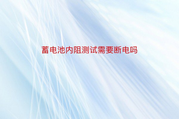 蓄电池内阻测试需要断电吗