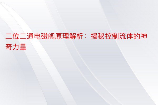 二位二通电磁阀原理解析：揭秘控制流体的神奇力量